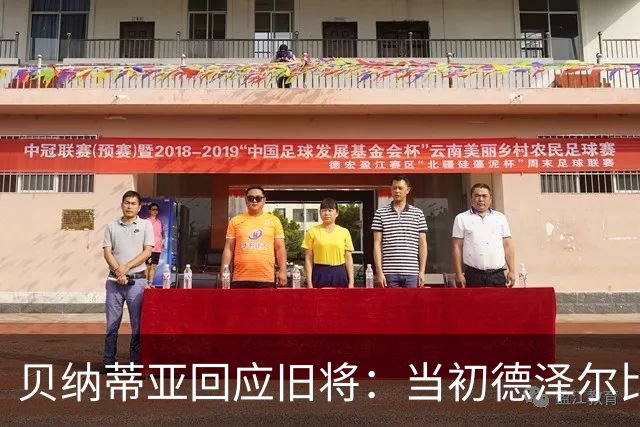贝纳蒂亚回应旧将：当初德泽尔比施压要求续约你，但之后你松懈了